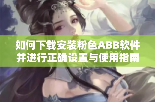 如何下载安装粉色ABB软件并进行正确设置与使用指南