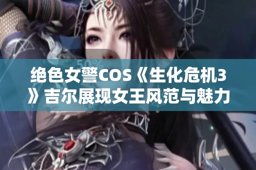 绝色女警COS《生化危机3》吉尔展现女王风范与魅力