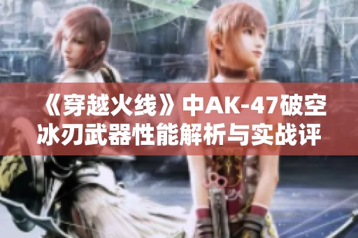 《穿越火线》中AK-47破空冰刃武器性能解析与实战评测