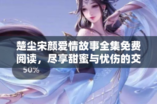 楚尘宋颜爱情故事全集免费阅读，尽享甜蜜与忧伤的交织