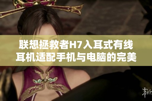 联想拯救者H7入耳式有线耳机适配手机与电脑的完美选择