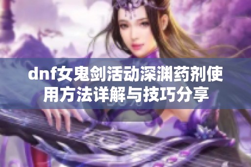 dnf女鬼剑活动深渊药剂使用方法详解与技巧分享