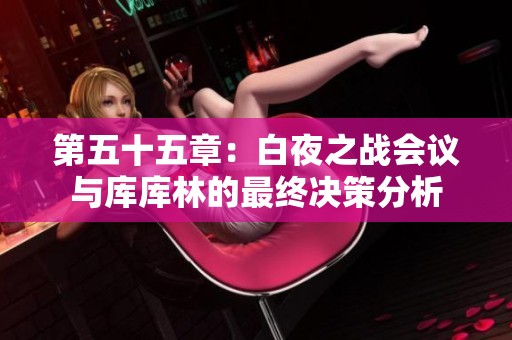 第五十五章：白夜之战会议与库库林的最终决策分析