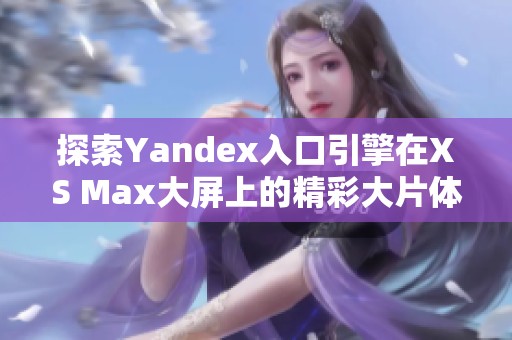 探索Yandex入口引擎在XS Max大屏上的精彩大片体验