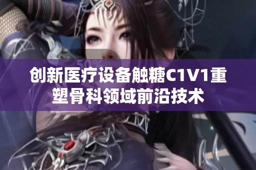 创新医疗设备触糖C1V1重塑骨科领域前沿技术