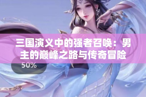 三国演义中的强者召唤：男主的巅峰之路与传奇冒险