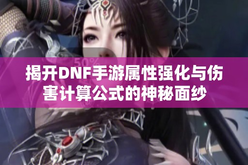 揭开DNF手游属性强化与伤害计算公式的神秘面纱