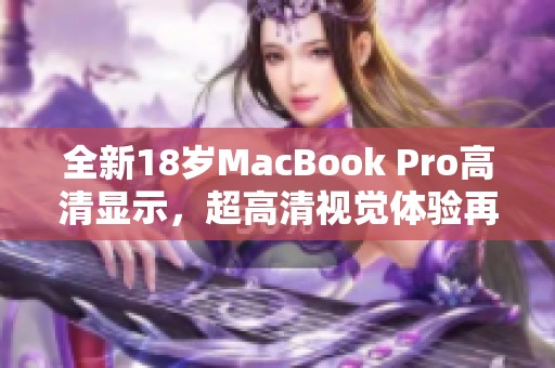 全新18岁MacBook Pro高清显示，超高清视觉体验再升级