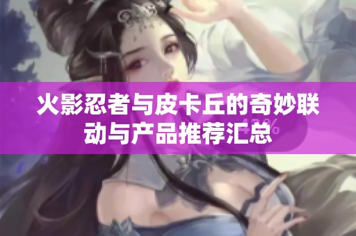 火影忍者与皮卡丘的奇妙联动与产品推荐汇总