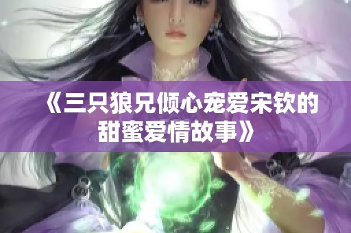 《三只狼兄倾心宠爱宋钦的甜蜜爱情故事》