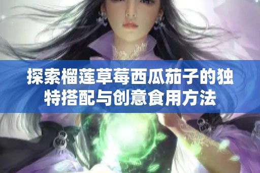 探索榴莲草莓西瓜茄子的独特搭配与创意食用方法