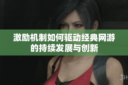 激励机制如何驱动经典网游的持续发展与创新