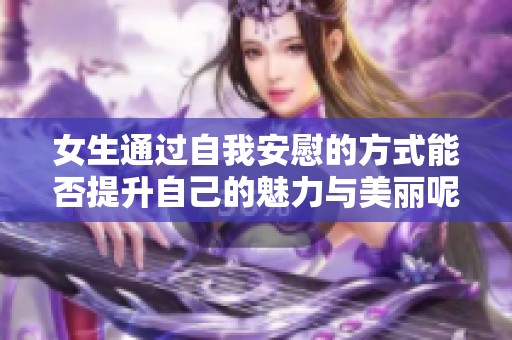 女生通过自我安慰的方式能否提升自己的魅力与美丽呢