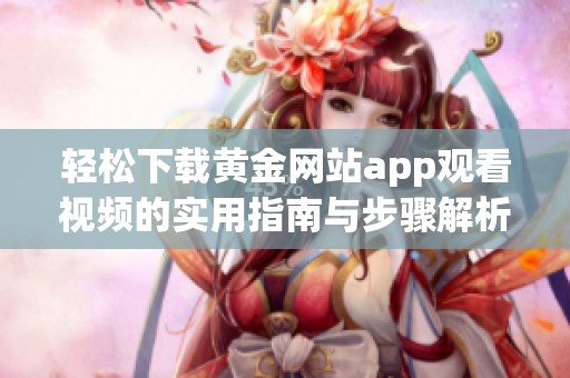 轻松下载黄金网站app观看视频的实用指南与步骤解析