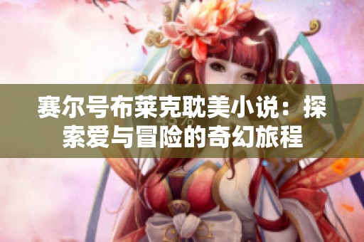 赛尔号布莱克耽美小说：探索爱与冒险的奇幻旅程