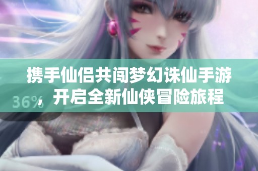 携手仙侣共闯梦幻诛仙手游，开启全新仙侠冒险旅程