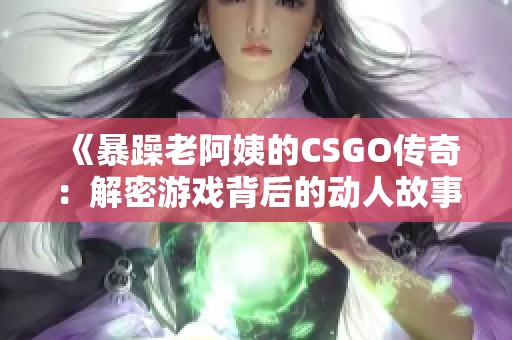 《暴躁老阿姨的CSGO传奇：解密游戏背后的动人故事》