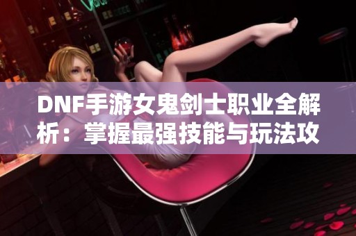 DNF手游女鬼剑士职业全解析：掌握最强技能与玩法攻略