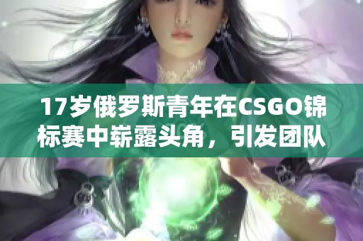 17岁俄罗斯青年在CSGO锦标赛中崭露头角，引发团队关注