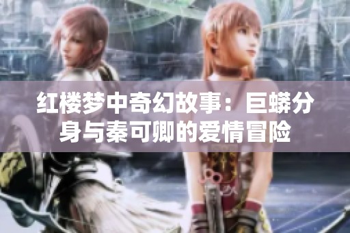 红楼梦中奇幻故事：巨蟒分身与秦可卿的爱情冒险