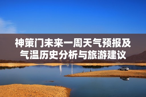 神策门未来一周天气预报及气温历史分析与旅游建议