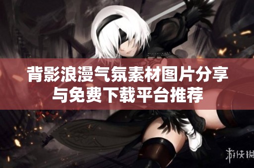 背影浪漫气氛素材图片分享与免费下载平台推荐
