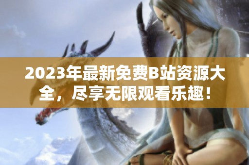 2023年最新免费B站资源大全，尽享无限观看乐趣！