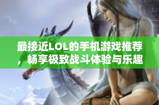 最接近LOL的手机游戏推荐，畅享极致战斗体验与乐趣