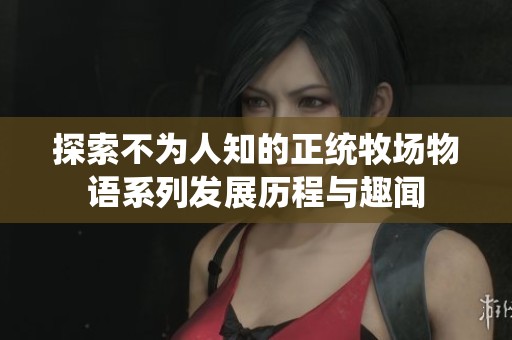 探索不为人知的正统牧场物语系列发展历程与趣闻