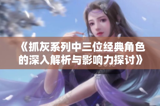 《抓灰系列中三位经典角色的深入解析与影响力探讨》