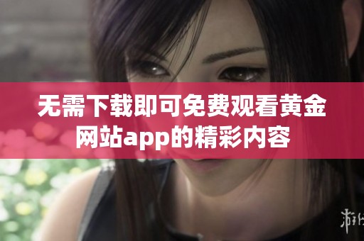 无需下载即可免费观看黄金网站app的精彩内容