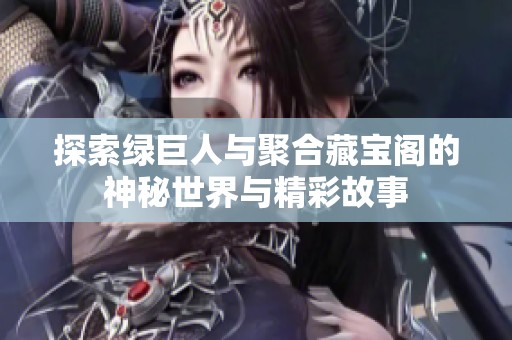 探索绿巨人与聚合藏宝阁的神秘世界与精彩故事