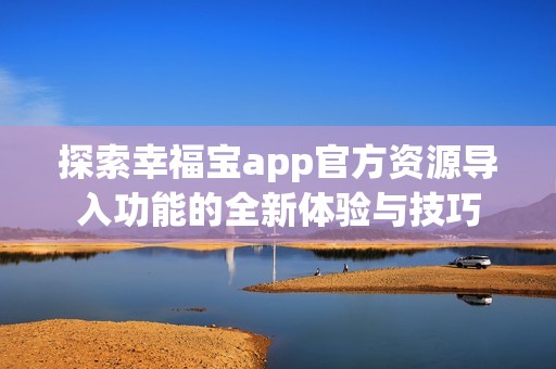 探索幸福宝app官方资源导入功能的全新体验与技巧