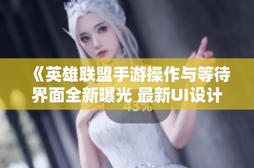 《英雄联盟手游操作与等待界面全新曝光 最新UI设计与细节解析》