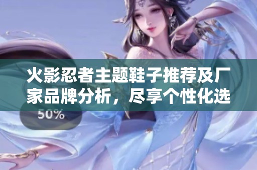 火影忍者主题鞋子推荐及厂家品牌分析，尽享个性化选择