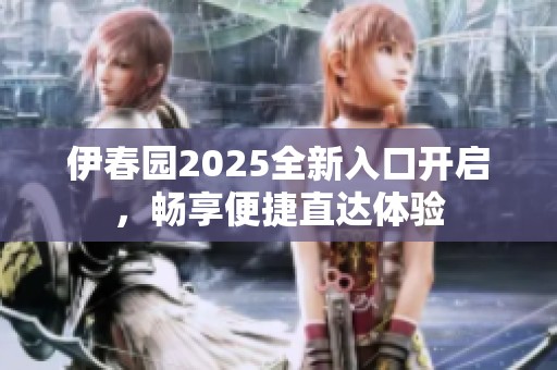 伊春园2025全新入口开启，畅享便捷直达体验