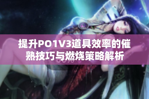 提升PO1V3道具效率的催熟技巧与燃烧策略解析