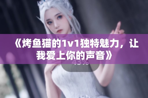 《烤鱼猫的1v1独特魅力，让我爱上你的声音》