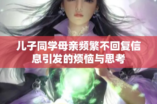 儿子同学母亲频繁不回复信息引发的烦恼与思考