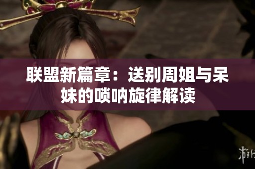 联盟新篇章：送别周姐与呆妹的唢呐旋律解读
