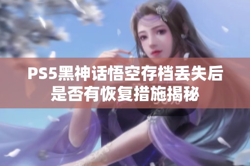 PS5黑神话悟空存档丢失后是否有恢复措施揭秘