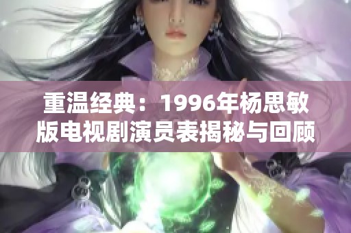 重温经典：1996年杨思敏版电视剧演员表揭秘与回顾