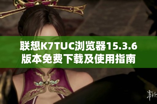 联想K7TUC浏览器15.3.6版本免费下载及使用指南