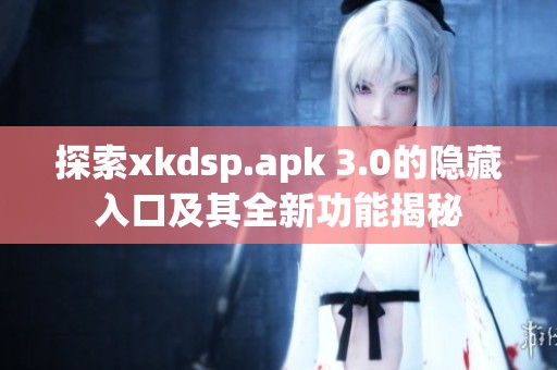 探索xkdsp.apk 3.0的隐藏入口及其全新功能揭秘