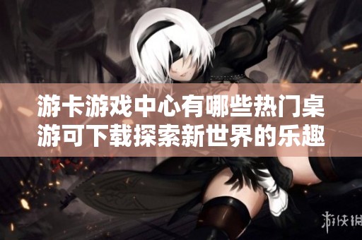 游卡游戏中心有哪些热门桌游可下载探索新世界的乐趣？
