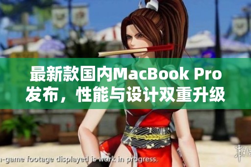 最新款国内MacBook Pro发布，性能与设计双重升级