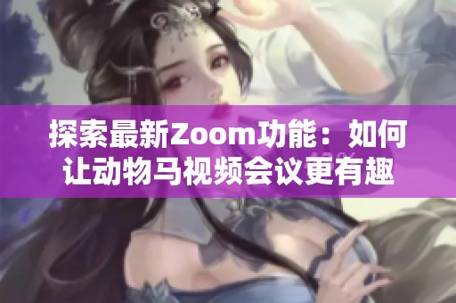 探索最新Zoom功能：如何让动物马视频会议更有趣