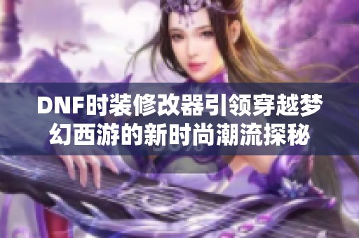 DNF时装修改器引领穿越梦幻西游的新时尚潮流探秘