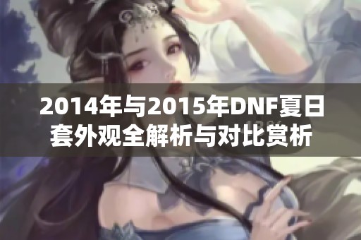 2014年与2015年DNF夏日套外观全解析与对比赏析