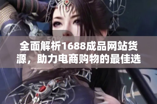 全面解析1688成品网站货源，助力电商购物的最佳选择